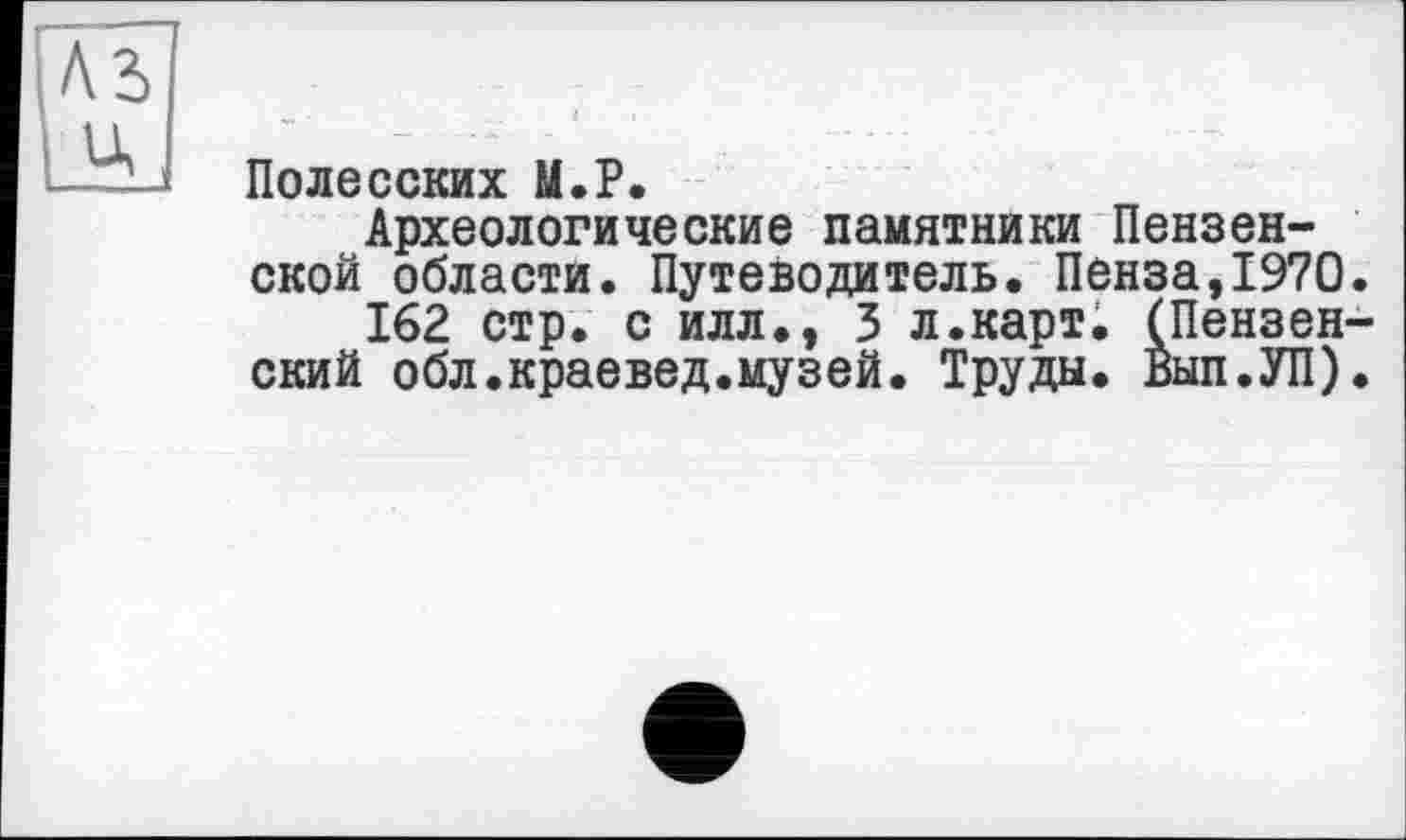 ﻿Полесских М.Р.
Археологические памятники Пензенской области. Путеводитель. Пенза,1970
162 стр. с илл., 3 л.карт; (Пензен ский обл.краевед.музей. Труды. Вып.УП)